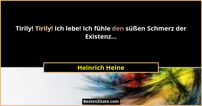 Tirily! Tirily! Ich lebe! Ich fühle den süßen Schmerz der Existenz...... - Heinrich Heine