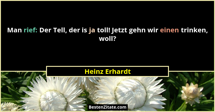 Man rief: Der Tell, der is ja toll! Jetzt gehn wir einen trinken, woll?... - Heinz Erhardt