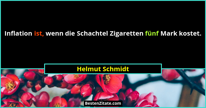Inflation ist, wenn die Schachtel Zigaretten fünf Mark kostet.... - Helmut Schmidt