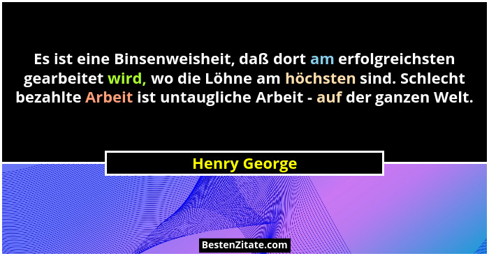 Es ist eine Binsenweisheit, daß dort am erfolgreichsten gearbeitet wird, wo die Löhne am höchsten sind. Schlecht bezahlte Arbeit ist un... - Henry George