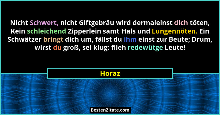 Nicht Schwert, nicht Giftgebräu wird dermaleinst dich töten, Kein schleichend Zipperlein samt Hals und Lungennöten. Ein Schwätzer bringt dich... - Horaz