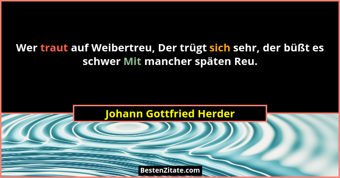 Wer traut auf Weibertreu, Der trügt sich sehr, der büßt es schwer Mit mancher späten Reu.... - Johann Gottfried Herder