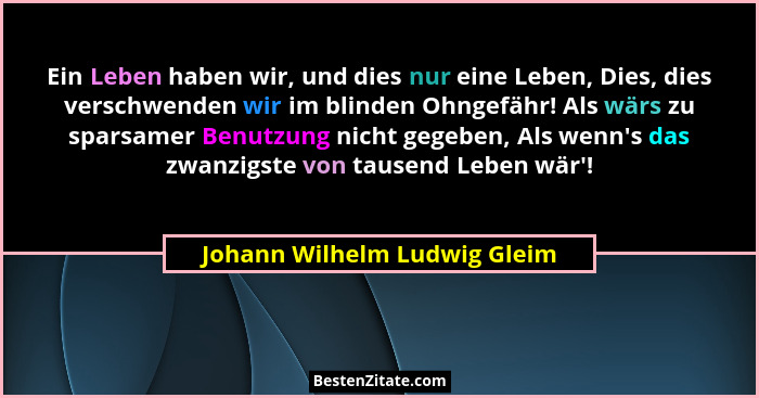 Ein Leben haben wir, und dies nur eine Leben, Dies, dies verschwenden wir im blinden Ohngefähr! Als wärs zu sparsamer Be... - Johann Wilhelm Ludwig Gleim