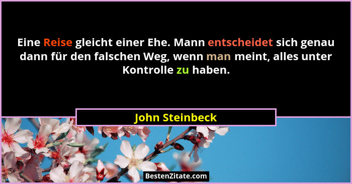 Eine Reise gleicht einer Ehe. Mann entscheidet sich genau dann für den falschen Weg, wenn man meint, alles unter Kontrolle zu haben.... - John Steinbeck