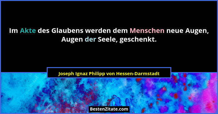 Im Akte des Glaubens werden dem Menschen neue Augen, Augen der Seele, geschenkt.... - Joseph Ignaz Philipp von Hessen-Darmstadt