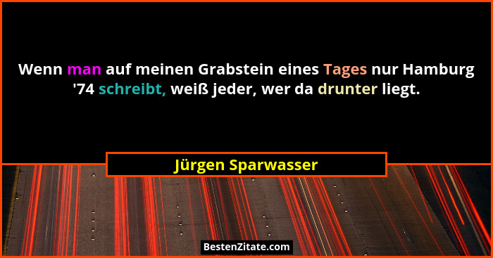 Wenn man auf meinen Grabstein eines Tages nur Hamburg '74 schreibt, weiß jeder, wer da drunter liegt.... - Jürgen Sparwasser
