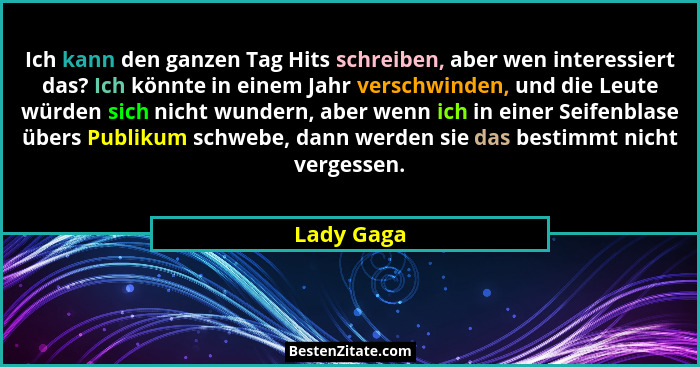 Ich kann den ganzen Tag Hits schreiben, aber wen interessiert das? Ich könnte in einem Jahr verschwinden, und die Leute würden sich nicht... - Lady Gaga