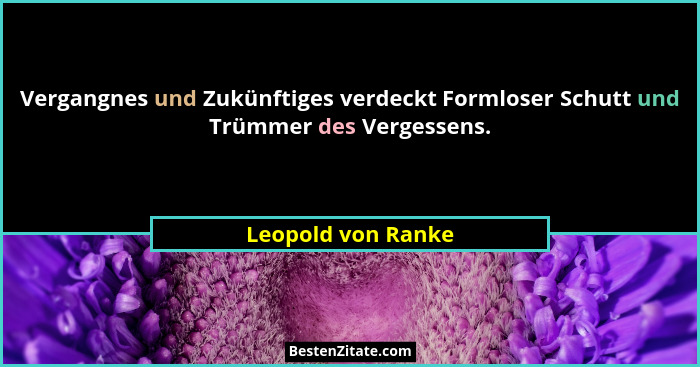 Vergangnes und Zukünftiges verdeckt Formloser Schutt und Trümmer des Vergessens.... - Leopold von Ranke