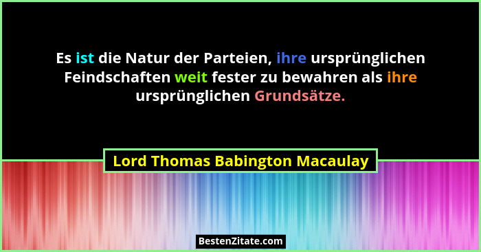Es ist die Natur der Parteien, ihre ursprünglichen Feindschaften weit fester zu bewahren als ihre ursprünglichen Grun... - Lord Thomas Babington Macaulay