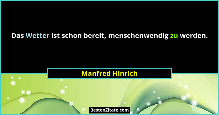 Das Wetter ist schon bereit, menschenwendig zu werden.... - Manfred Hinrich