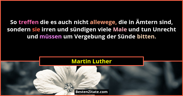 So treffen die es auch nicht allewege, die in Ämtern sind, sondern sie irren und sündigen viele Male und tun Unrecht und müssen um Ver... - Martin Luther