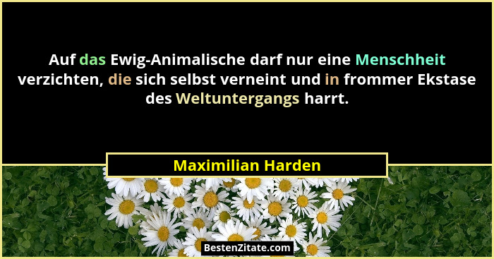 Auf das Ewig-Animalische darf nur eine Menschheit verzichten, die sich selbst verneint und in frommer Ekstase des Weltuntergangs h... - Maximilian Harden