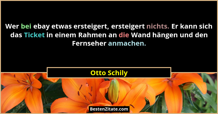 Wer bei ebay etwas ersteigert, ersteigert nichts. Er kann sich das Ticket in einem Rahmen an die Wand hängen und den Fernseher anmachen.... - Otto Schily