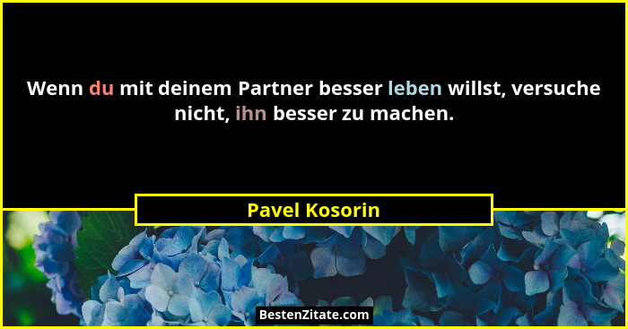 Wenn du mit deinem Partner besser leben willst, versuche nicht, ihn besser zu machen.... - Pavel Kosorin