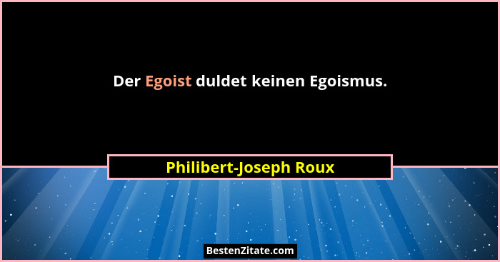Der Egoist duldet keinen Egoismus.... - Philibert-Joseph Roux