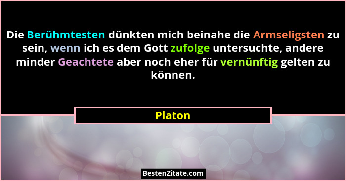 Die Berühmtesten dünkten mich beinahe die Armseligsten zu sein, wenn ich es dem Gott zufolge untersuchte, andere minder Geachtete aber noch e... - Platon