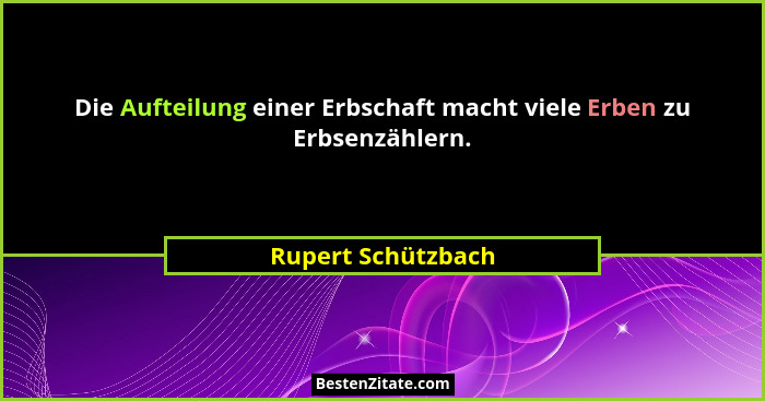Die Aufteilung einer Erbschaft macht viele Erben zu Erbsenzählern.... - Rupert Schützbach