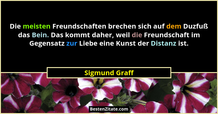 Die meisten Freundschaften brechen sich auf dem Duzfuß das Bein. Das kommt daher, weil die Freundschaft im Gegensatz zur Liebe eine Ku... - Sigmund Graff