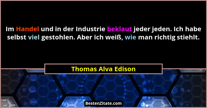 Im Handel und in der Industrie beklaut jeder jeden. Ich habe selbst viel gestohlen. Aber ich weiß, wie man richtig stiehlt.... - Thomas Alva Edison