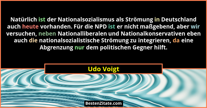 Natürlich ist der Nationalsozialismus als Strömung in Deutschland auch heute vorhanden. Für die NPD ist er nicht maßgebend, aber wir versu... - Udo Voigt