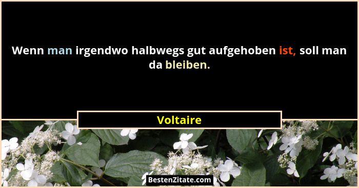 Wenn man irgendwo halbwegs gut aufgehoben ist, soll man da bleiben.... - Voltaire