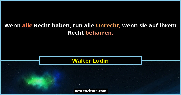 Wenn alle Recht haben, tun alle Unrecht, wenn sie auf ihrem Recht beharren.... - Walter Ludin