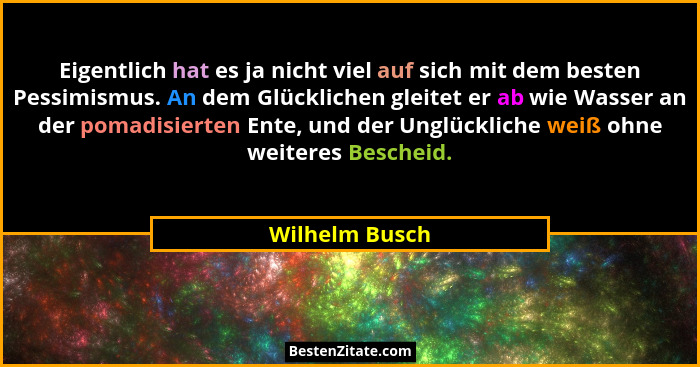 Eigentlich hat es ja nicht viel auf sich mit dem besten Pessimismus. An dem Glücklichen gleitet er ab wie Wasser an der pomadisierten... - Wilhelm Busch