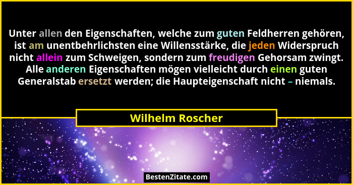 Unter allen den Eigenschaften, welche zum guten Feldherren gehören, ist am unentbehrlichsten eine Willensstärke, die jeden Widerspru... - Wilhelm Roscher