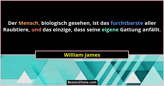 Der Mensch, biologisch gesehen, ist das furchtbarste aller Raubtiere, und das einzige, dass seine eigene Gattung anfällt.... - William James