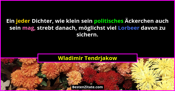 Ein jeder Dichter, wie klein sein politisches Äckerchen auch sein mag, strebt danach, möglichst viel Lorbeer davon zu sichern.... - Wladimir Tendrjakow