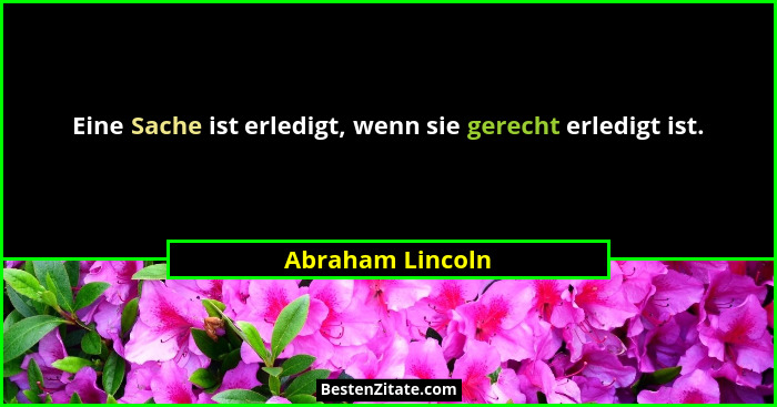 Eine Sache ist erledigt, wenn sie gerecht erledigt ist.... - Abraham Lincoln