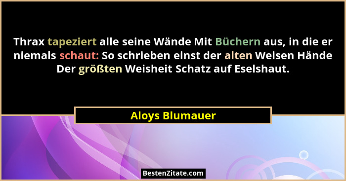Thrax tapeziert alle seine Wände Mit Büchern aus, in die er niemals schaut: So schrieben einst der alten Weisen Hände Der größten Wei... - Aloys Blumauer