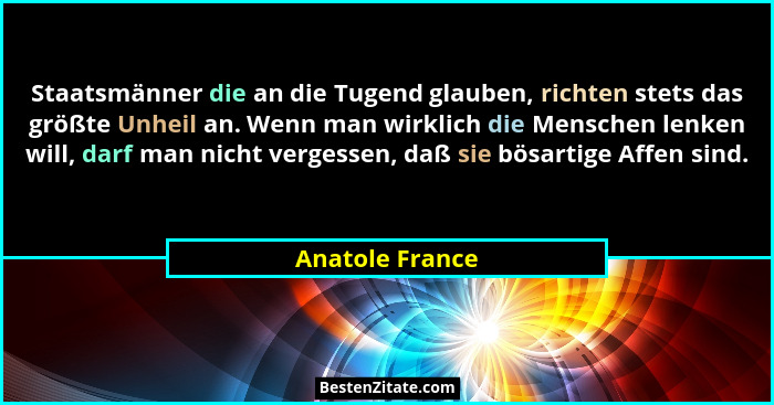 Staatsmänner die an die Tugend glauben, richten stets das größte Unheil an. Wenn man wirklich die Menschen lenken will, darf man nich... - Anatole France