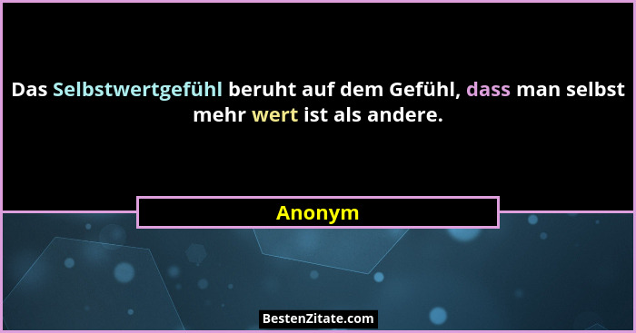 Das Selbstwertgefühl beruht auf dem Gefühl, dass man selbst mehr wert ist als andere.... - Anonym