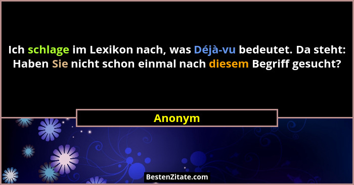 Ich schlage im Lexikon nach, was Déjà-vu bedeutet. Da steht: Haben Sie nicht schon einmal nach diesem Begriff gesucht?... - Anonym