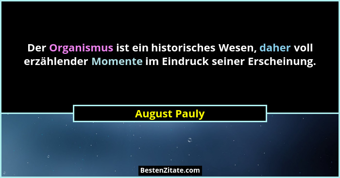 Der Organismus ist ein historisches Wesen, daher voll erzählender Momente im Eindruck seiner Erscheinung.... - August Pauly