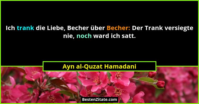 Ich trank die Liebe, Becher über Becher: Der Trank versiegte nie, noch ward ich satt.... - Ayn al-Quzat Hamadani
