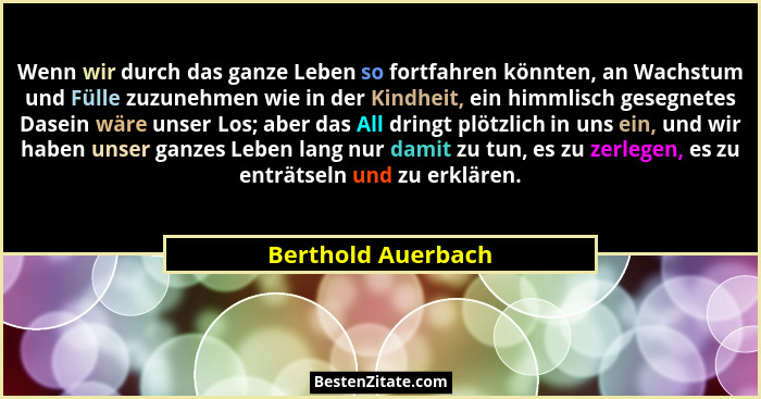 Wenn wir durch das ganze Leben so fortfahren könnten, an Wachstum und Fülle zuzunehmen wie in der Kindheit, ein himmlisch gesegnet... - Berthold Auerbach