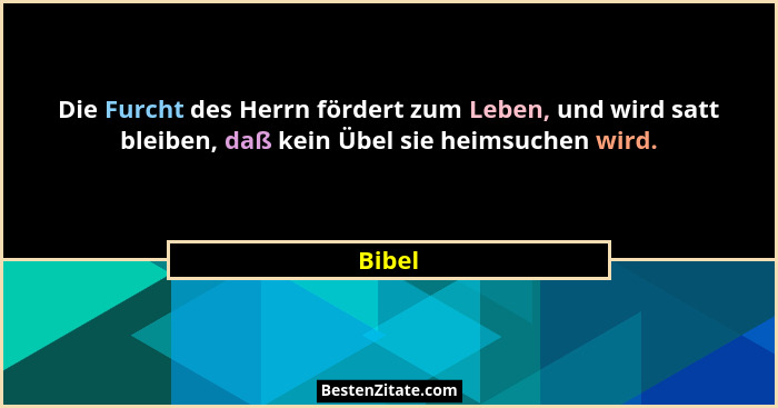 Die Furcht des Herrn fördert zum Leben, und wird satt bleiben, daß kein Übel sie heimsuchen wird.... - Bibel
