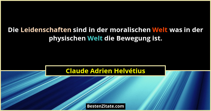 Die Leidenschaften sind in der moralischen Welt was in der physischen Welt die Bewegung ist.... - Claude Adrien Helvétius