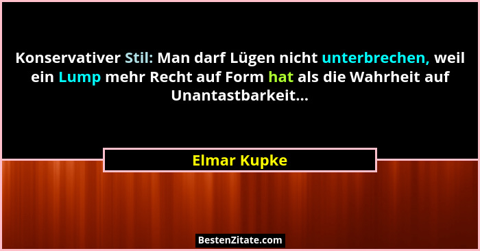 Konservativer Stil: Man darf Lügen nicht unterbrechen, weil ein Lump mehr Recht auf Form hat als die Wahrheit auf Unantastbarkeit...... - Elmar Kupke