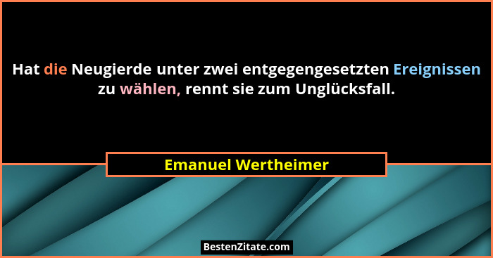 Hat die Neugierde unter zwei entgegengesetzten Ereignissen zu wählen, rennt sie zum Unglücksfall.... - Emanuel Wertheimer
