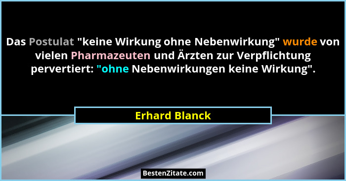 Das Postulat "keine Wirkung ohne Nebenwirkung" wurde von vielen Pharmazeuten und Ärzten zur Verpflichtung pervertiert: "oh... - Erhard Blanck