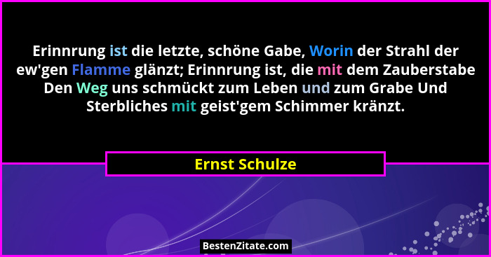 Erinnrung ist die letzte, schöne Gabe, Worin der Strahl der ew'gen Flamme glänzt; Erinnrung ist, die mit dem Zauberstabe Den Weg u... - Ernst Schulze