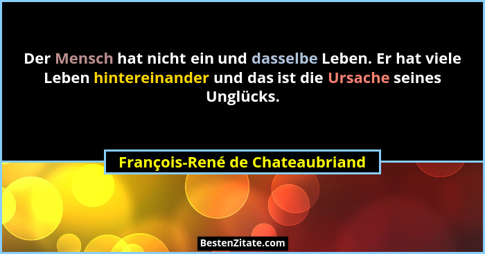 Der Mensch hat nicht ein und dasselbe Leben. Er hat viele Leben hintereinander und das ist die Ursache seines Unglück... - François-René de Chateaubriand