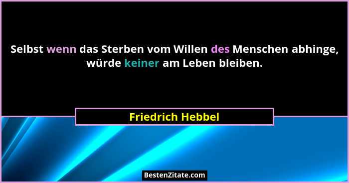 Selbst wenn das Sterben vom Willen des Menschen abhinge, würde keiner am Leben bleiben.... - Friedrich Hebbel