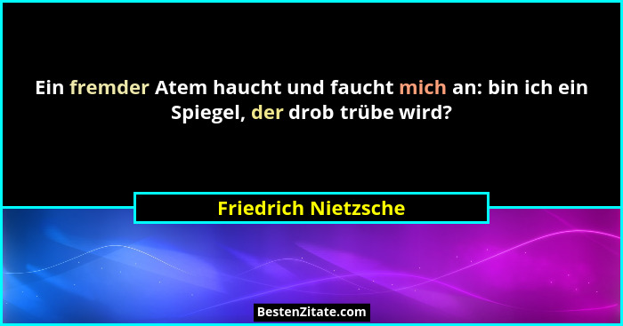 Ein fremder Atem haucht und faucht mich an: bin ich ein Spiegel, der drob trübe wird?... - Friedrich Nietzsche