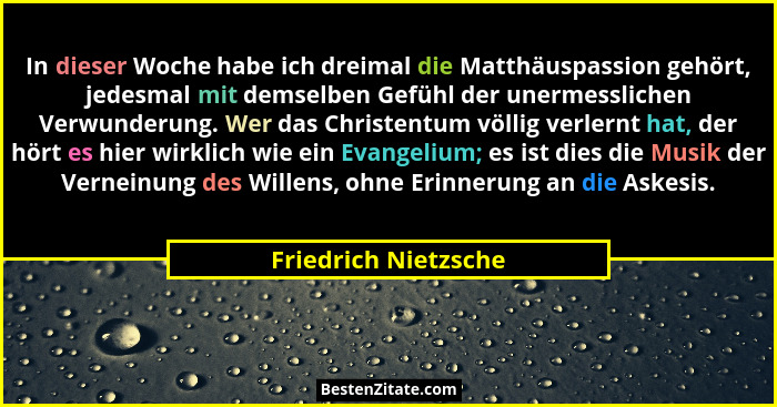 In dieser Woche habe ich dreimal die Matthäuspassion gehört, jedesmal mit demselben Gefühl der unermesslichen Verwunderung. Wer... - Friedrich Nietzsche