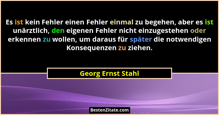 Es ist kein Fehler einen Fehler einmal zu begehen, aber es ist unärztlich, den eigenen Fehler nicht einzugestehen oder erkennen zu... - Georg Ernst Stahl