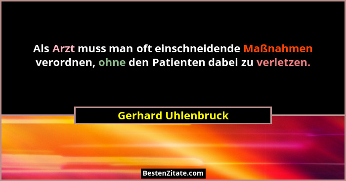 Als Arzt muss man oft einschneidende Maßnahmen verordnen, ohne den Patienten dabei zu verletzen.... - Gerhard Uhlenbruck